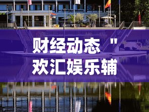 财经动态 ＂欢汇娱乐辅助器”附透视挂详细教程