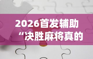 2026首发辅助“决胜麻将真的确实有挂[分享装挂详细步骤]