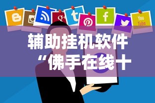 辅助挂机软件“佛手在线十三道有没有辅助挂”掌握辅助功能必胜规则