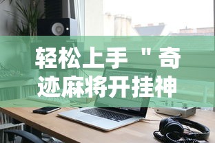 轻松上手 ＂奇迹麻将开挂神器下载”开挂科技辅助神器手机